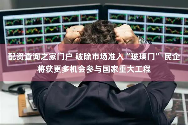 配资查询之家门户 破除市场准入“玻璃门” 民企将获更多机会参与国家重大工程