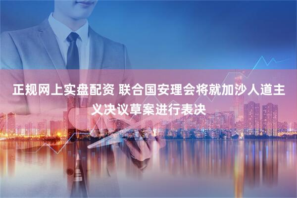 正规网上实盘配资 联合国安理会将就加沙人道主义决议草案进行表决