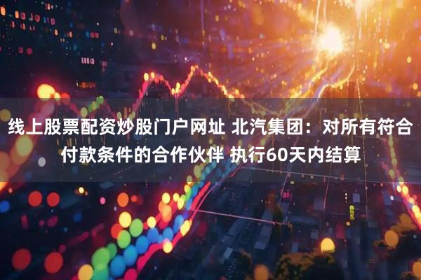 线上股票配资炒股门户网址 北汽集团：对所有符合付款条件的合作伙伴 执行60天内结算