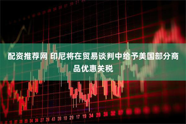 配资推荐网 印尼将在贸易谈判中给予美国部分商品优惠关税