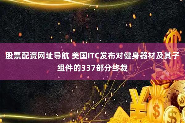 股票配资网址导航 美国ITC发布对健身器材及其子组件的337部分终裁
