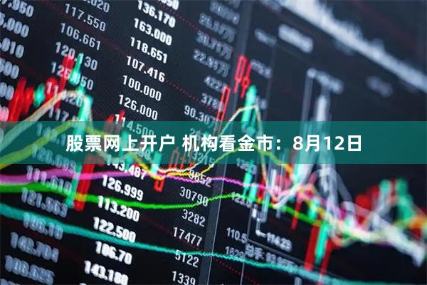 股票网上开户 机构看金市：8月12日