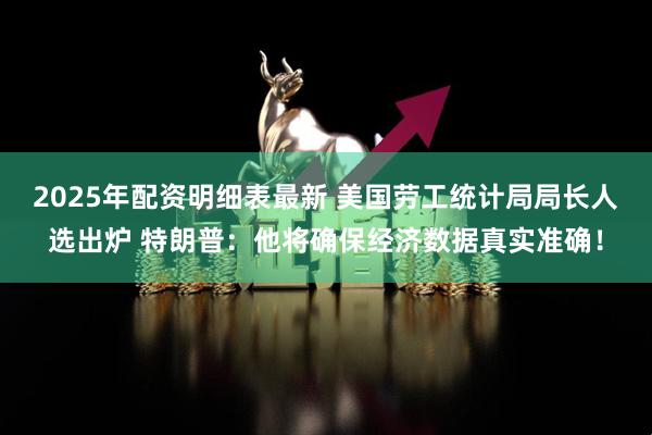 2025年配资明细表最新 美国劳工统计局局长人选出炉 特朗普：他将确保经济数据真实准确！