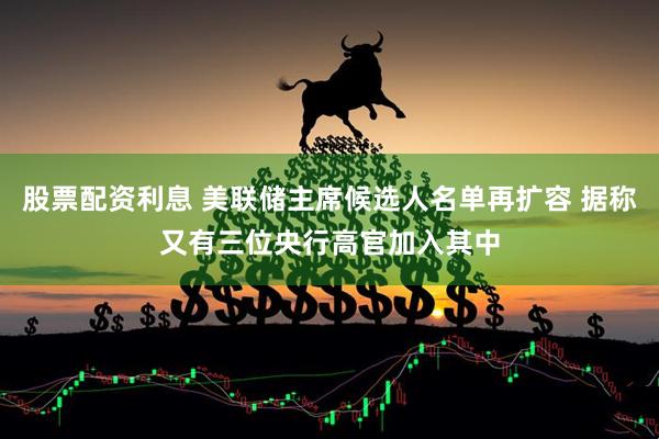 股票配资利息 美联储主席候选人名单再扩容 据称又有三位央行高官加入其中