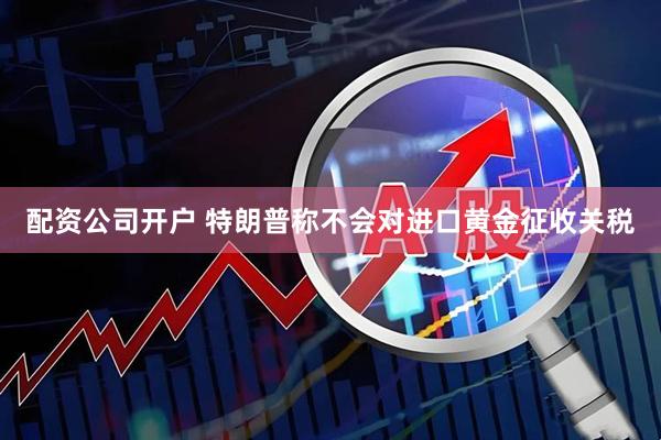 配资公司开户 特朗普称不会对进口黄金征收关税