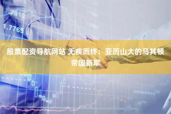股票配资导航网站 无疾而终：亚历山大的马其顿帝国新军