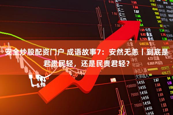 安全炒股配资门户 成语故事7：安然无恙丨到底是君贵民轻，还是民贵君轻？