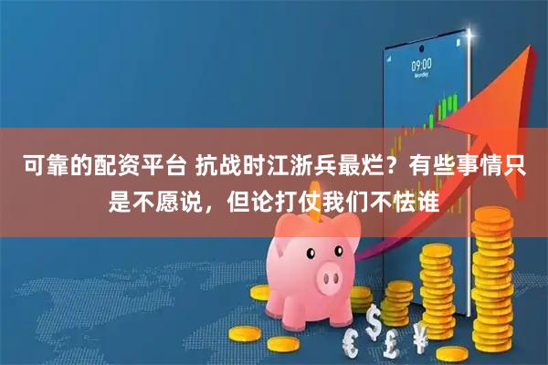 可靠的配资平台 抗战时江浙兵最烂？有些事情只是不愿说，但论打仗我们不怯谁
