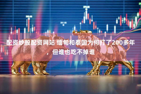 配资炒股配资网站 缅甸和泰国为何打了200多年，但谁也吃不掉谁