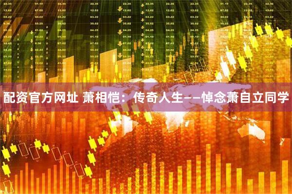 配资官方网址 萧相恺：传奇人生——悼念萧自立同学