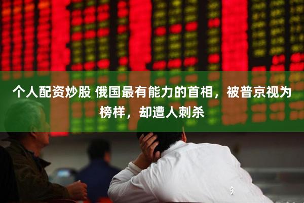 个人配资炒股 俄国最有能力的首相，被普京视为榜样，却遭人刺杀