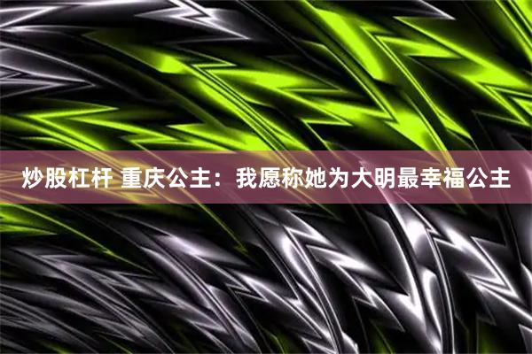 炒股杠杆 重庆公主：我愿称她为大明最幸福公主