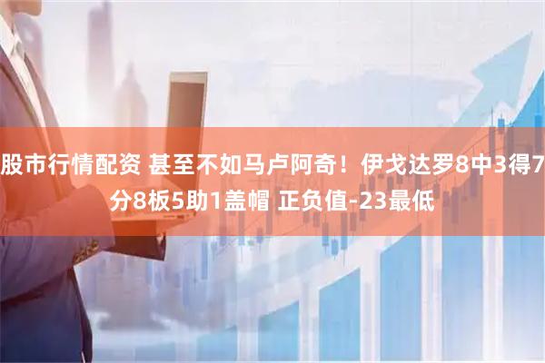 股市行情配资 甚至不如马卢阿奇！伊戈达罗8中3得7分8板5助1盖帽 正负值-23最低