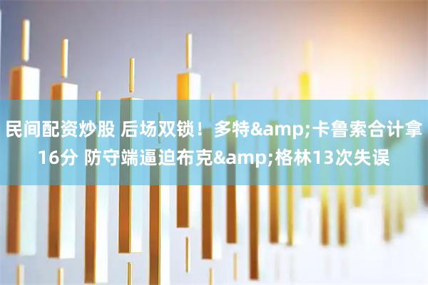 民间配资炒股 后场双锁！多特&卡鲁索合计拿16分 防守端逼迫布克&格林13次失误