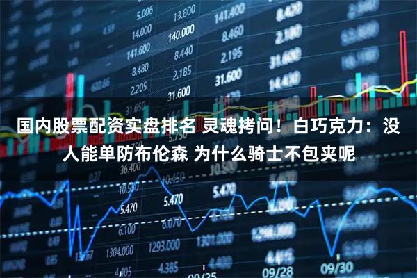国内股票配资实盘排名 灵魂拷问！白巧克力：没人能单防布伦森 为什么骑士不包夹呢